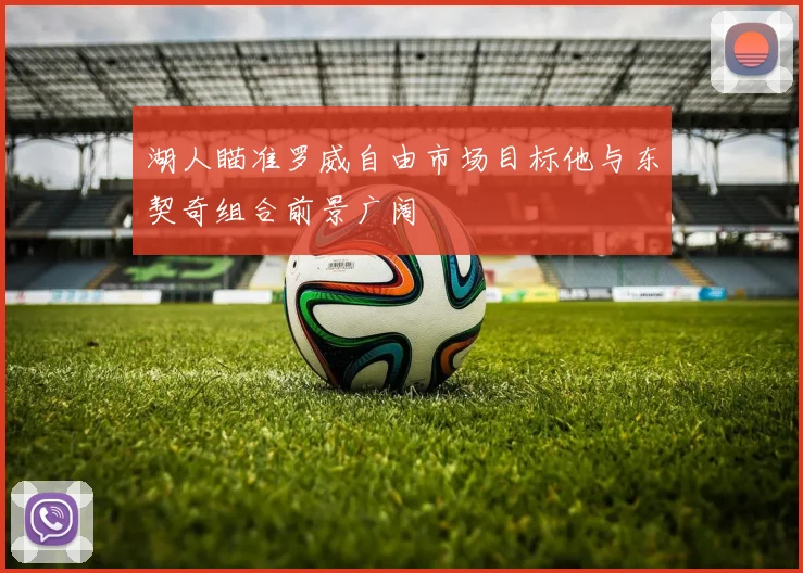 湖人瞄准罗威自由市场目标他与东契奇组合前景广阔