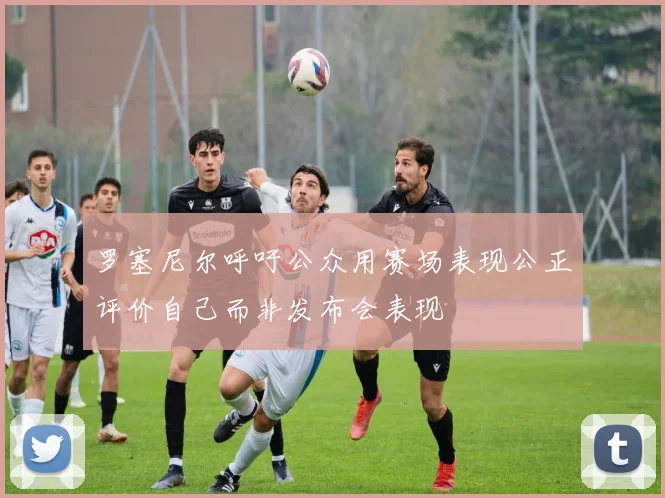 罗塞尼尔呼吁公众用赛场表现公正评价自己而非发布会表现