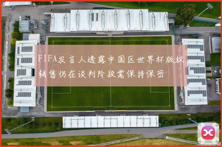 FIFA发言人透露中国区世界杯版权销售仍在谈判阶段需保持保密