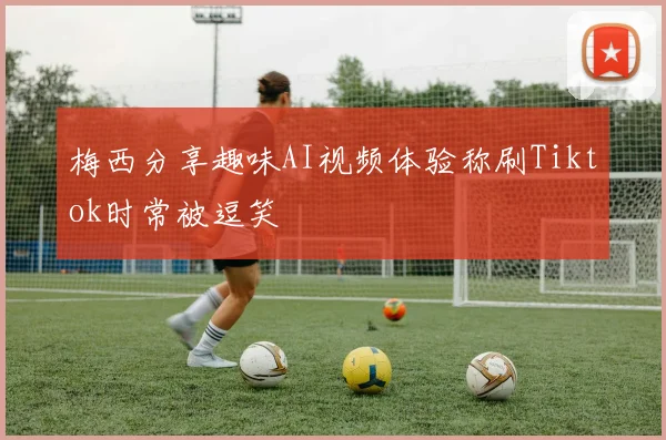 梅西分享趣味AI视频体验称刷Tiktok时常被逗笑