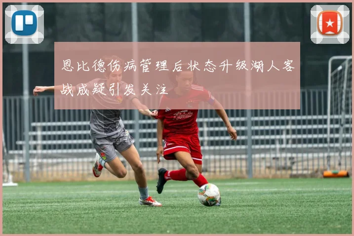 恩比德伤病管理后状态升级湖人客战成疑引发关注