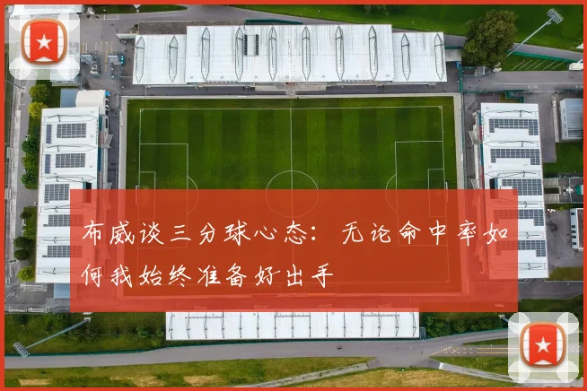 布威谈三分球心态：无论命中率如何我始终准备好出手