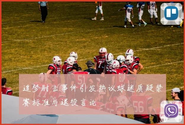追梦肘击事件引发热议球迷质疑禁赛标准与退役言论
