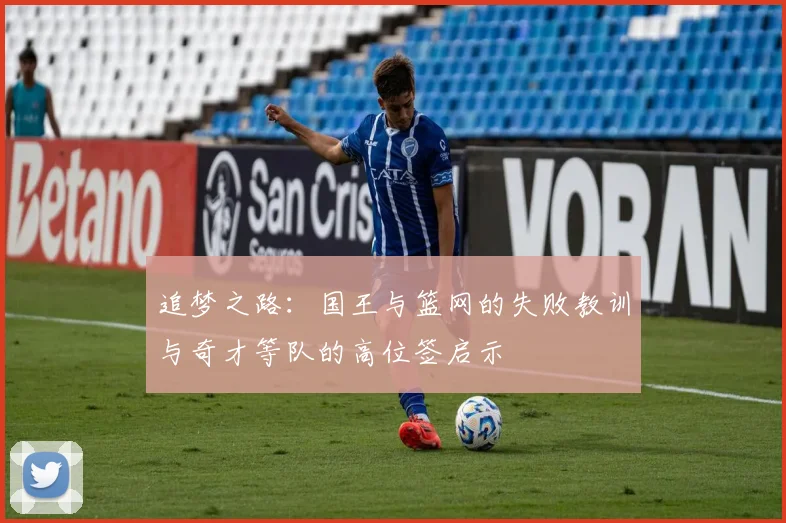 追梦之路：国王与篮网的失败教训与奇才等队的高位签启示