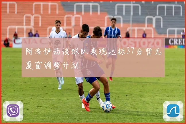 阿洛伊西谈球队表现达标37分暂无夏窗调整计划