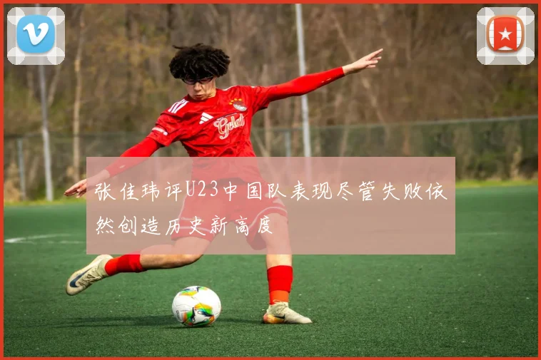 张佳玮评U23中国队表现尽管失败依然创造历史新高度