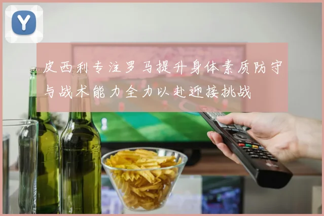 皮西利专注罗马提升身体素质防守与战术能力全力以赴迎接挑战