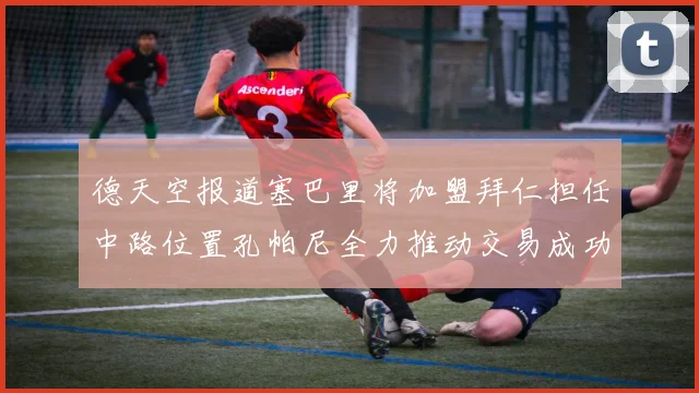 德天空报道塞巴里将加盟拜仁担任中路位置孔帕尼全力推动交易成功