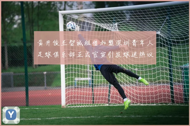 黄开俊王智诚租借加盟深圳青年人足球俱乐部正式官宣引发球迷热议