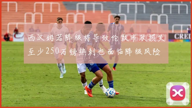 西汉姆若降级将导致伦敦市政损失至少250万镑热刺也面临降级风险