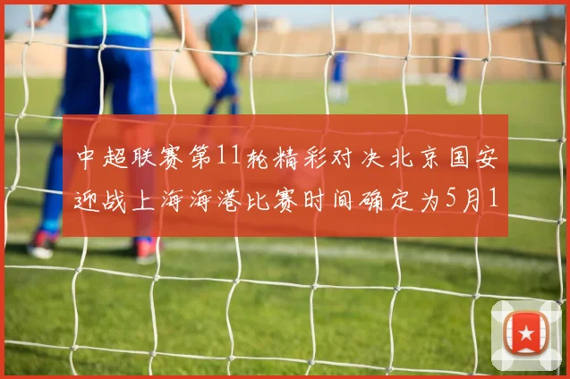 中超联赛第11轮精彩对决北京国安迎战上海海港比赛时间确定为5月10日19点35分