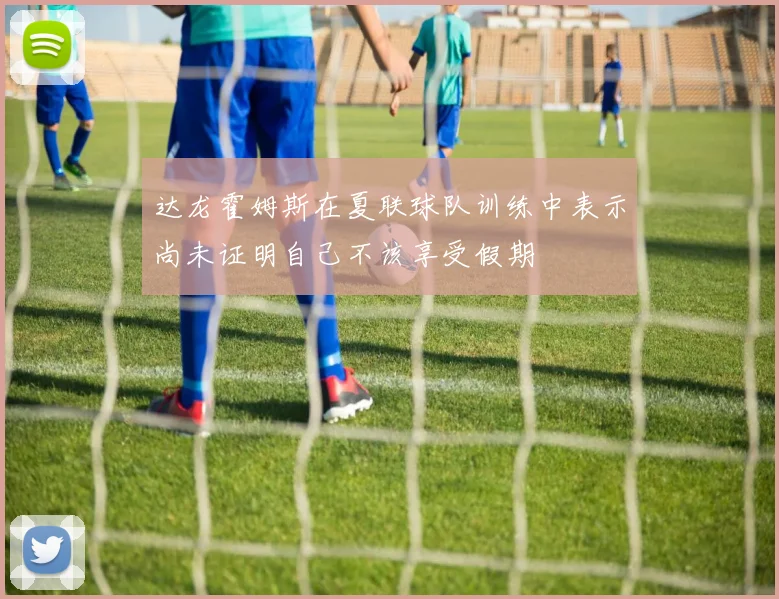 达龙霍姆斯在夏联球队训练中表示尚未证明自己不该享受假期