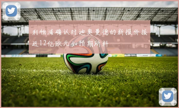 利物浦确认对迪奥曼德的新报价接近12亿欧元如预期所料