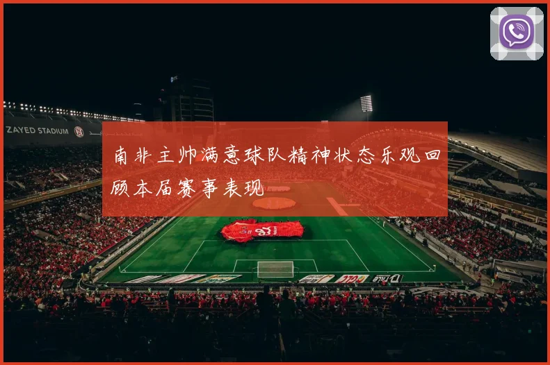 南非主帅满意球队精神状态乐观回顾本届赛事表现
