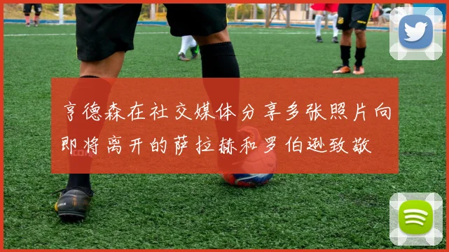 亨德森在社交媒体分享多张照片向即将离开的萨拉赫和罗伯逊致敬