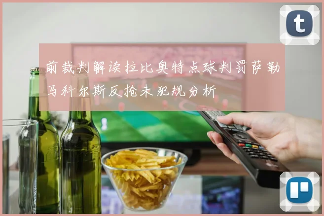 前裁判解读拉比奥特点球判罚萨勒马科尔斯反抢未犯规分析
