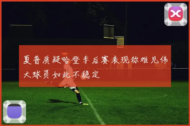 夏普质疑哈登季后赛表现称难见伟大球员如此不稳定