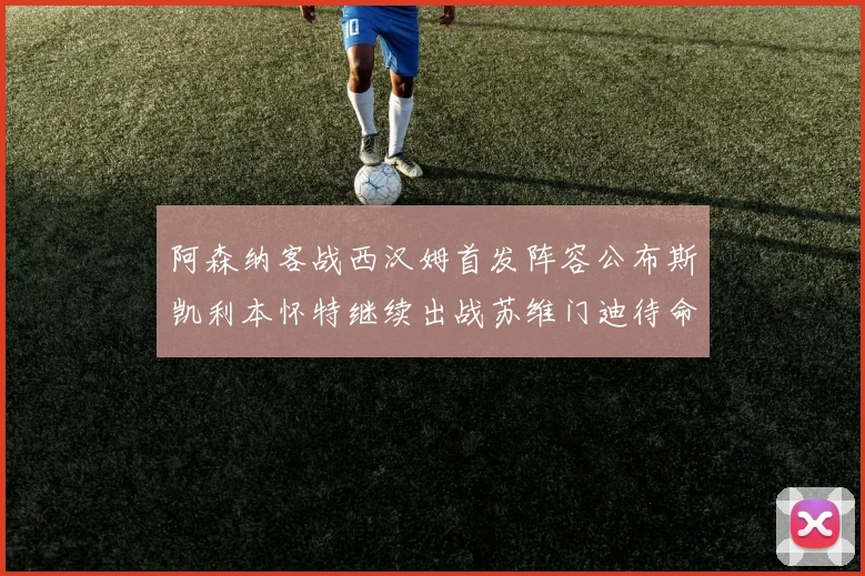 阿森纳客战西汉姆首发阵容公布斯凯利本怀特继续出战苏维门迪待命替补