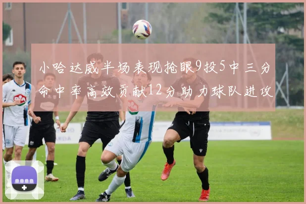 小哈达威半场表现抢眼9投5中三分命中率高效贡献12分助力球队进攻